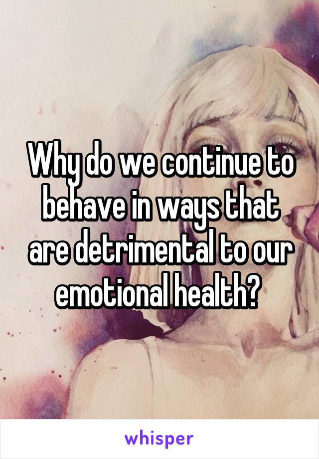 Why do we continue to behave in ways that are detrimental to our emotional health? 