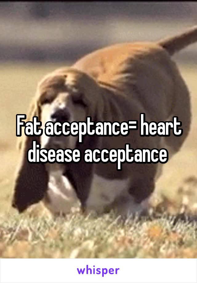 Fat acceptance= heart disease acceptance 