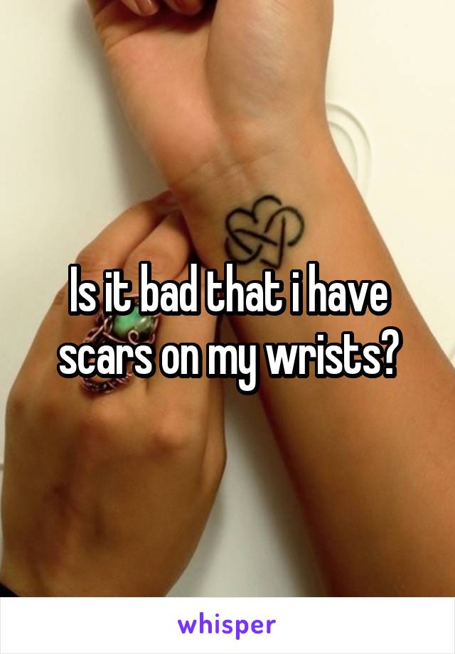 Is it bad that i have scars on my wrists?