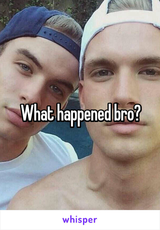 What happened bro?