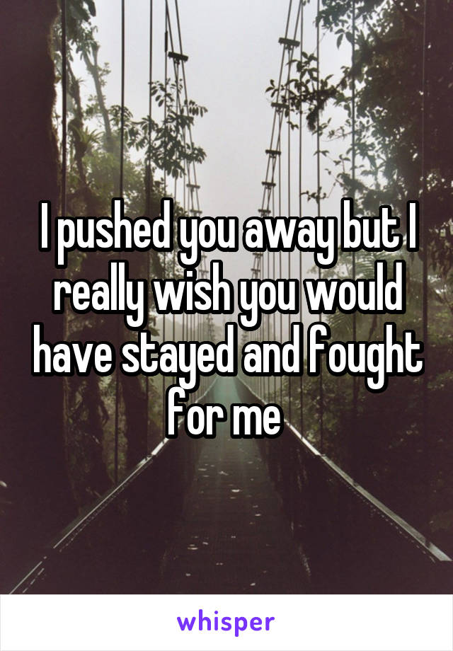 I pushed you away but I really wish you would have stayed and fought for me 