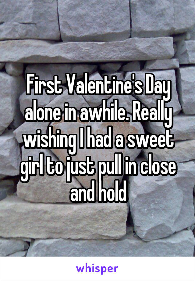 First Valentine's Day alone in awhile. Really wishing I had a sweet girl to just pull in close and hold