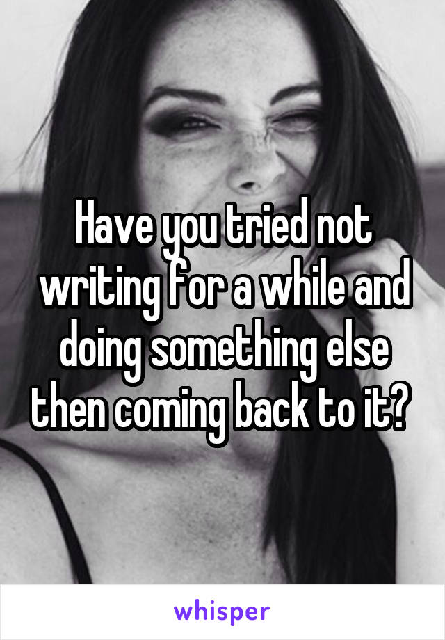 Have you tried not writing for a while and doing something else then coming back to it? 