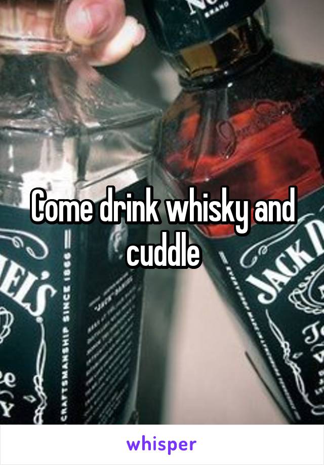 Come drink whisky and cuddle