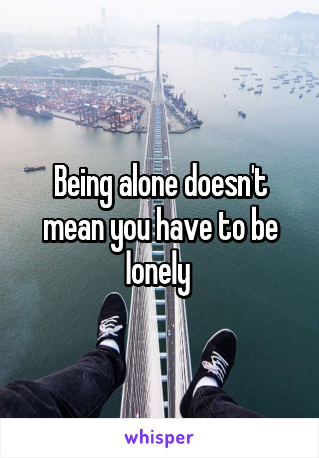 Being alone doesn't mean you have to be lonely 