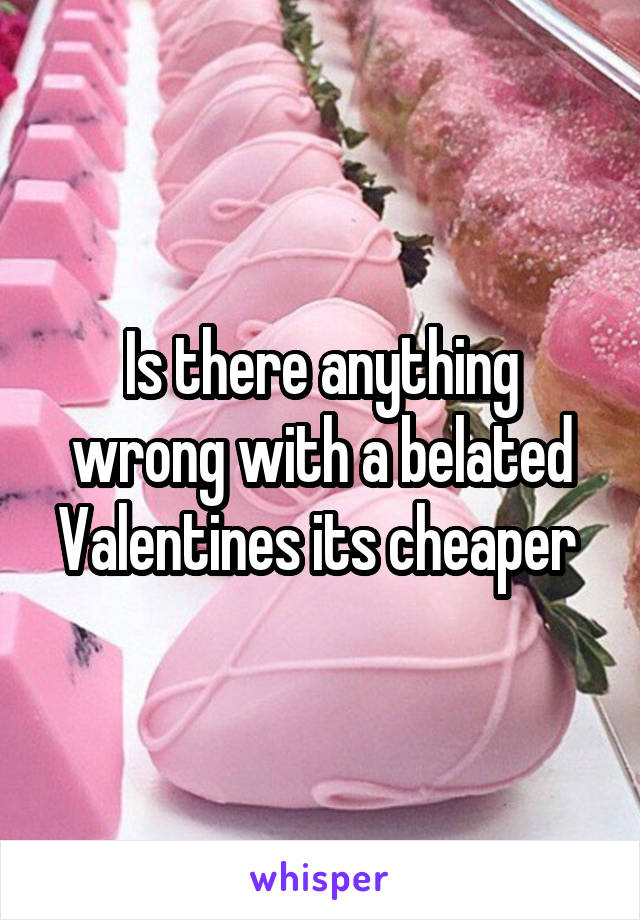 Is there anything wrong with a belated Valentines its cheaper 