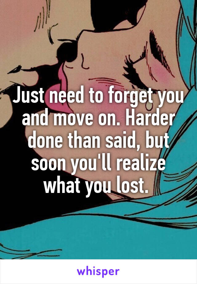 Just need to forget you and move on. Harder done than said, but soon you'll realize what you lost. 