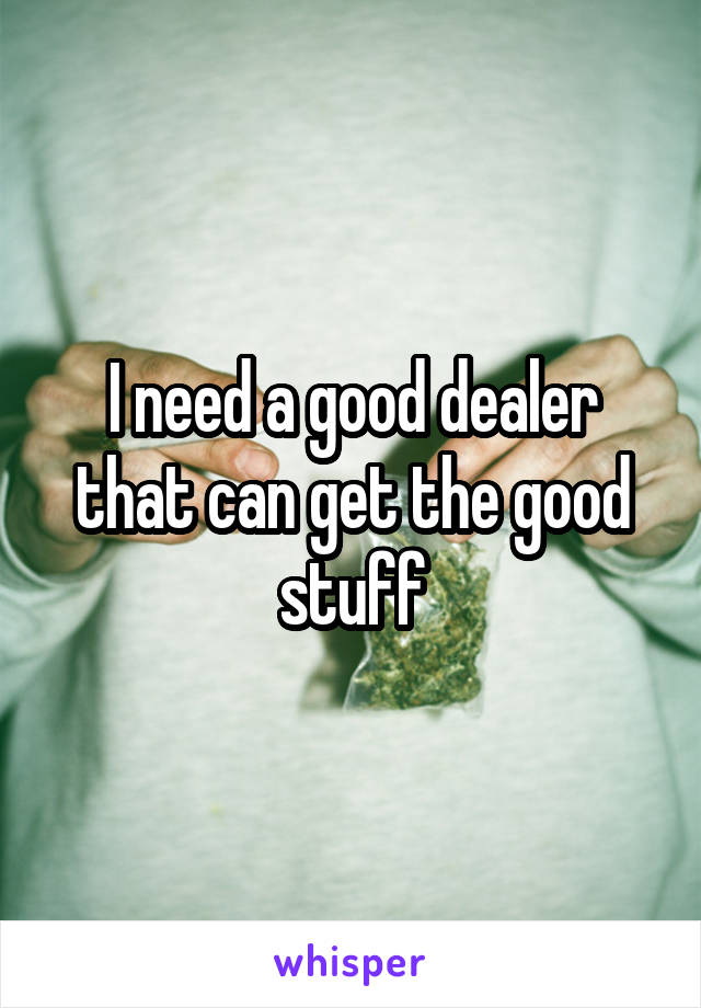 I need a good dealer that can get the good stuff