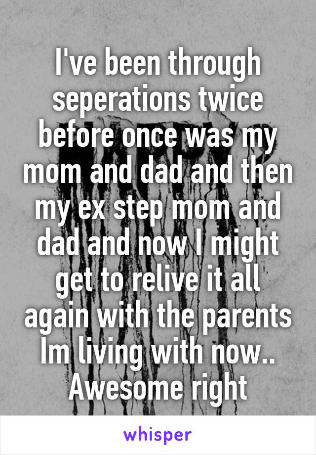 I've been through seperations twice before once was my mom and dad and then my ex step mom and dad and now I might get to relive it all again with the parents Im living with now.. Awesome right