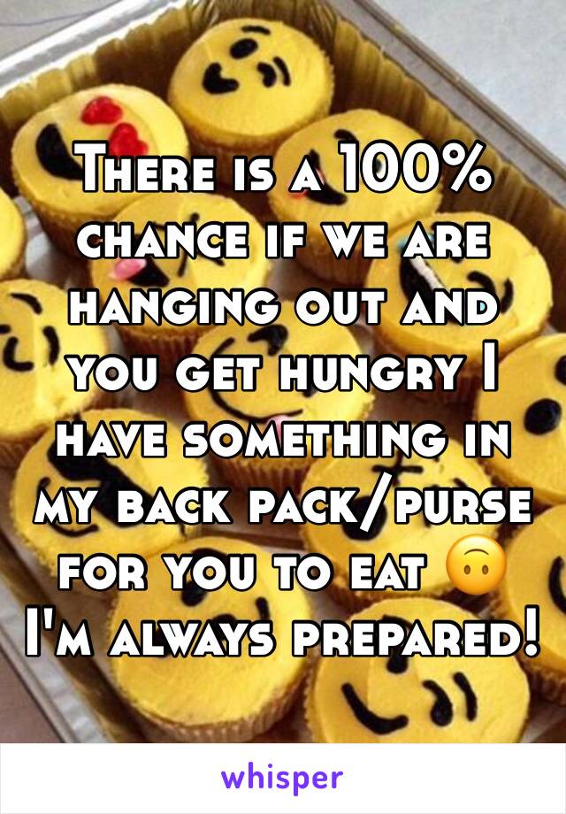 There is a 100% chance if we are hanging out and you get hungry I have something in my back pack/purse for you to eat 🙃 
I'm always prepared!