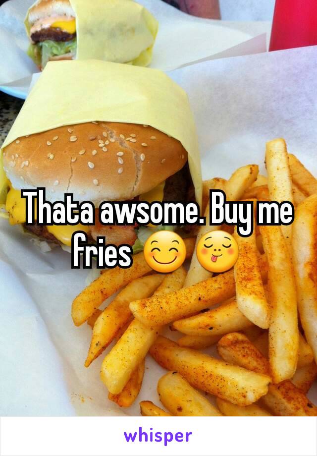 Thata awsome. Buy me fries 😊😋