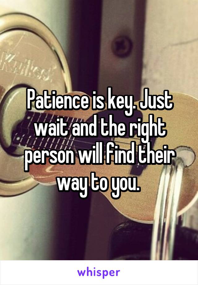 Patience is key. Just wait and the right person will find their way to you. 