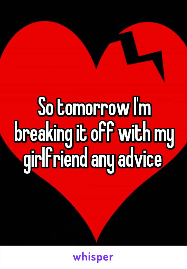 So tomorrow I'm breaking it off with my girlfriend any advice 