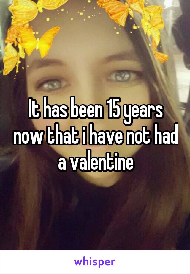 It has been 15 years now that i have not had a valentine