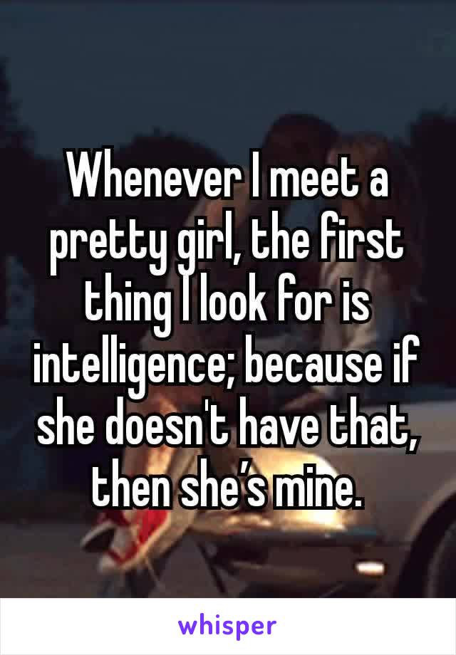 Whenever I meet a pretty girl, the first thing I look for is intelligence; because if she doesn't have that, then she’s mine.