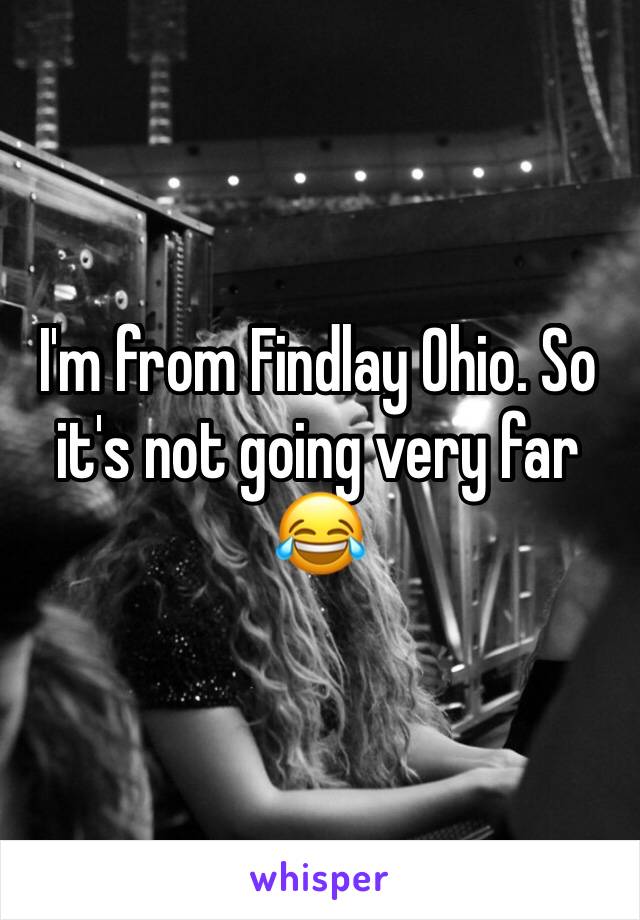 I'm from Findlay Ohio. So it's not going very far 😂