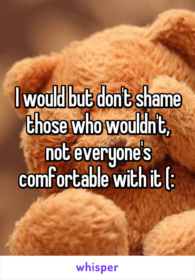 I would but don't shame those who wouldn't, not everyone's comfortable with it (: 