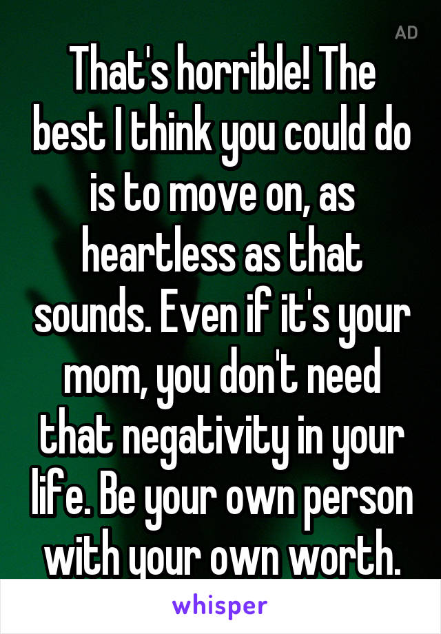 That's horrible! The best I think you could do is to move on, as heartless as that sounds. Even if it's your mom, you don't need that negativity in your life. Be your own person with your own worth.