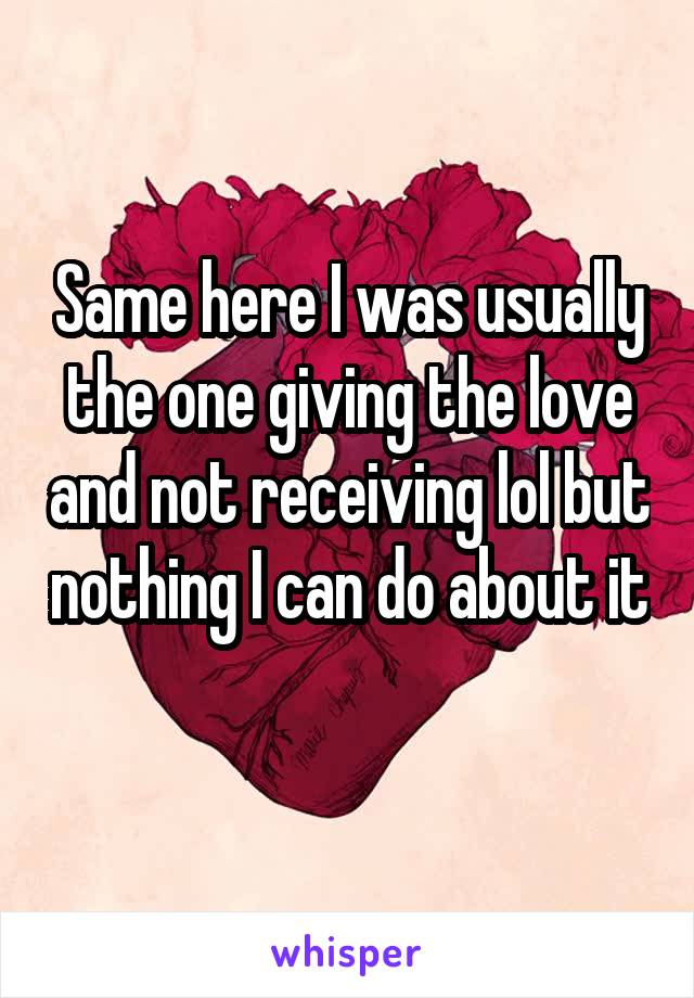 Same here I was usually the one giving the love and not receiving lol but nothing I can do about it 