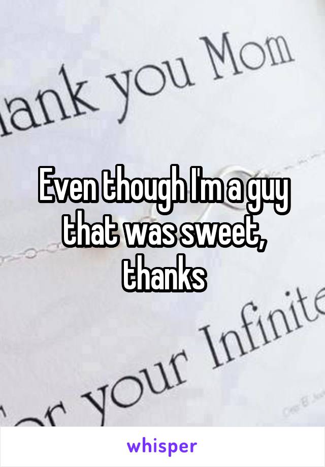 Even though I'm a guy that was sweet, thanks