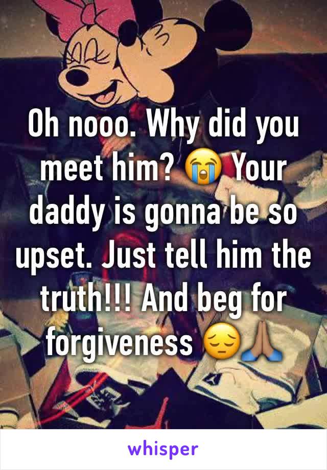 Oh nooo. Why did you meet him? 😭 Your daddy is gonna be so upset. Just tell him the truth!!! And beg for forgiveness 😔🙏🏽