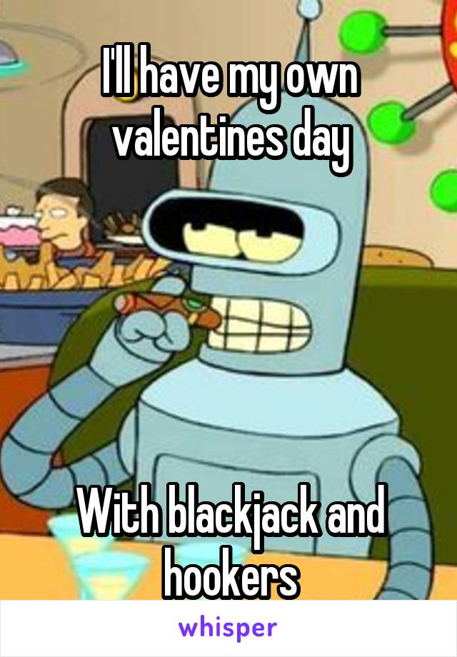 I'll have my own valentines day





With blackjack and hookers