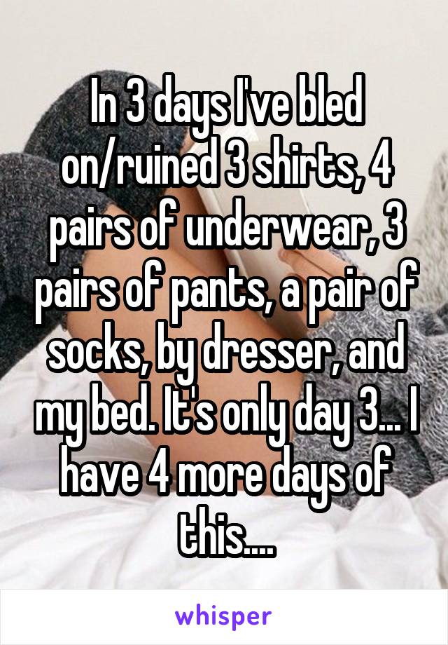 In 3 days I've bled on/ruined 3 shirts, 4 pairs of underwear, 3 pairs of pants, a pair of socks, by dresser, and my bed. It's only day 3... I have 4 more days of this....