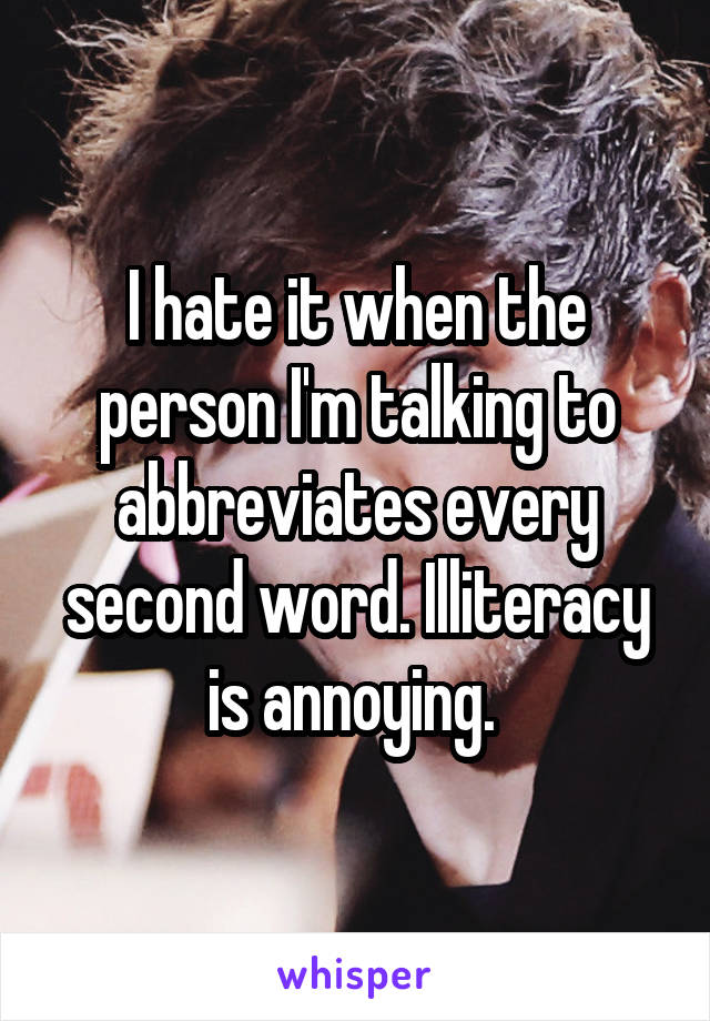 I hate it when the person I'm talking to abbreviates every second word. Illiteracy is annoying. 