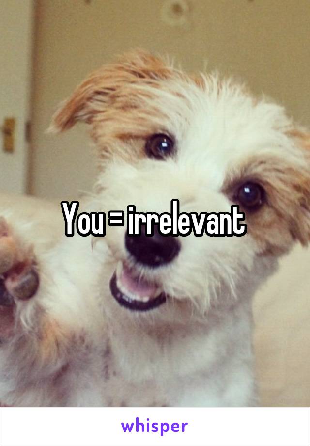 You = irrelevant 