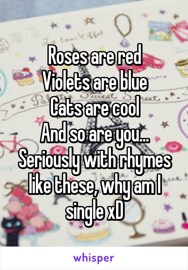 Roses are red
Violets are blue
Cats are cool
And so are you...
Seriously with rhymes like these, why am I single xD