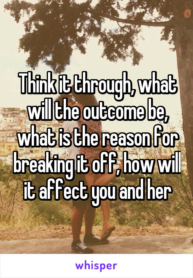 Think it through, what will the outcome be, what is the reason for breaking it off, how will it affect you and her