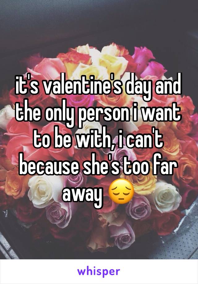 it's valentine's day and the only person i want to be with, i can't because she's too far away 😔