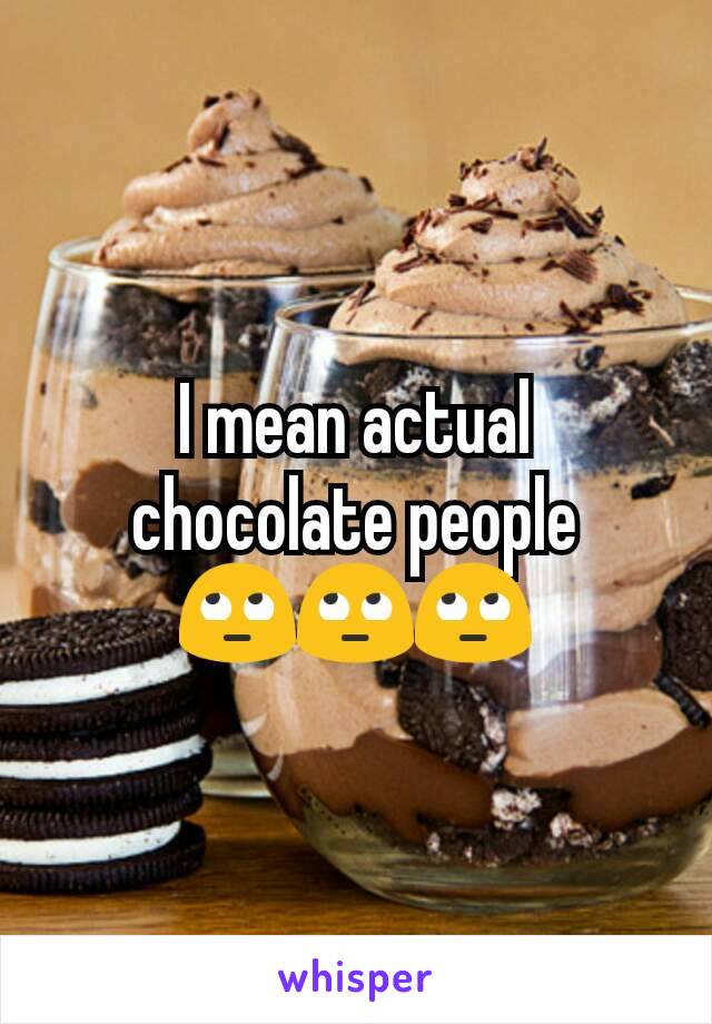 I mean actual chocolate people 🙄🙄🙄