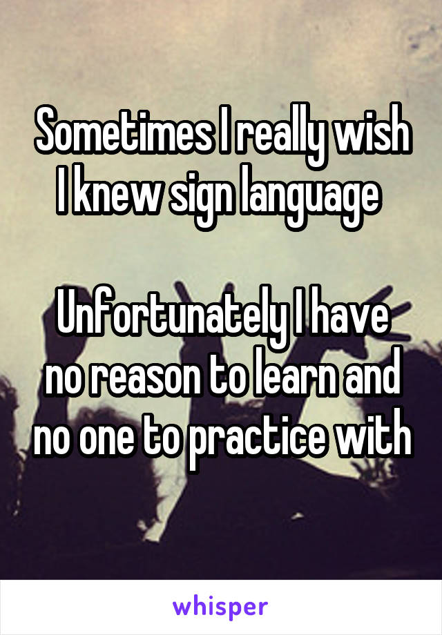 Sometimes I really wish I knew sign language 

Unfortunately I have no reason to learn and no one to practice with 