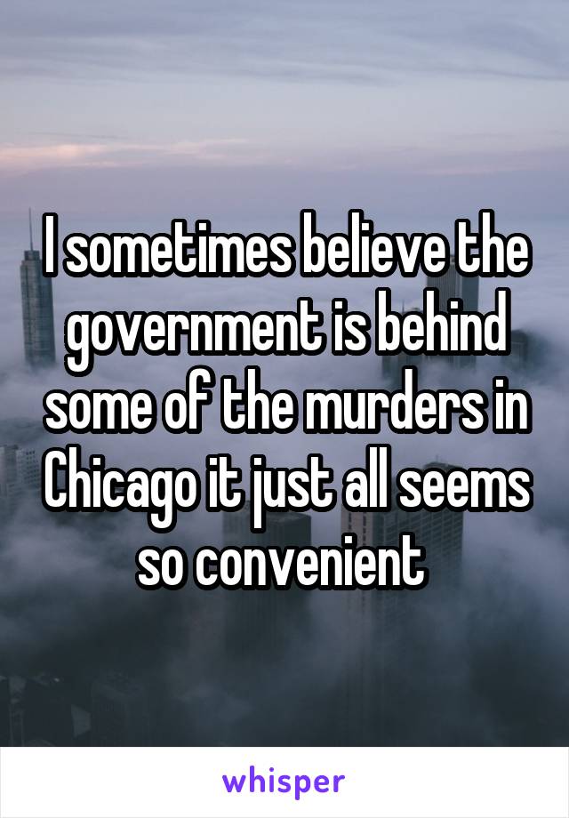 I sometimes believe the government is behind some of the murders in Chicago it just all seems so convenient 