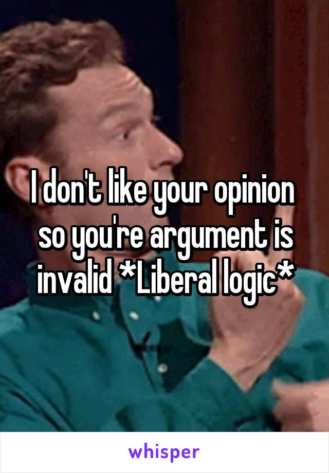 I don't like your opinion  so you're argument is invalid *Liberal logic*