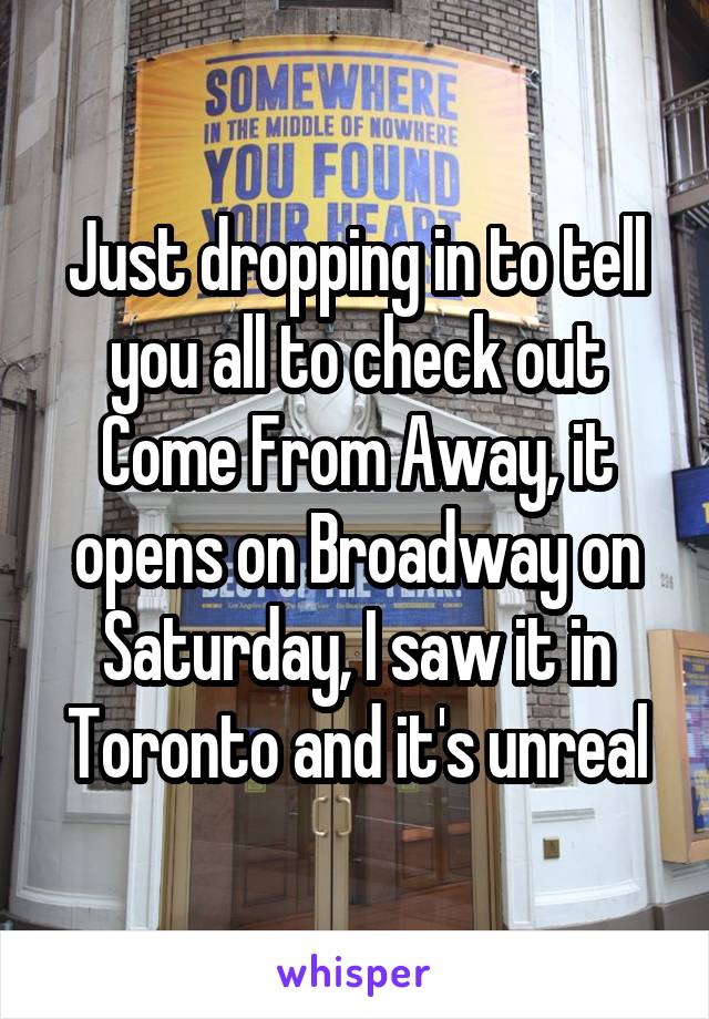 Just dropping in to tell you all to check out Come From Away, it opens on Broadway on Saturday, I saw it in Toronto and it's unreal