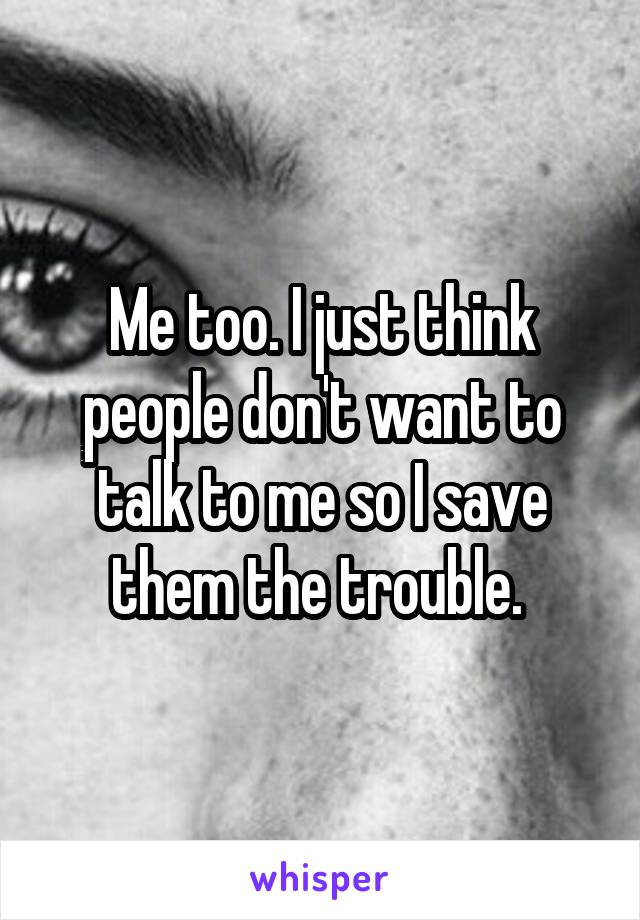 Me too. I just think people don't want to talk to me so I save them the trouble. 