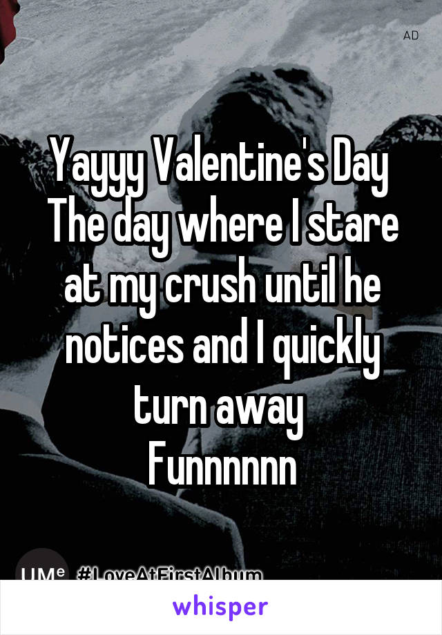 Yayyy Valentine's Day 
The day where I stare at my crush until he notices and I quickly turn away 
Funnnnnn