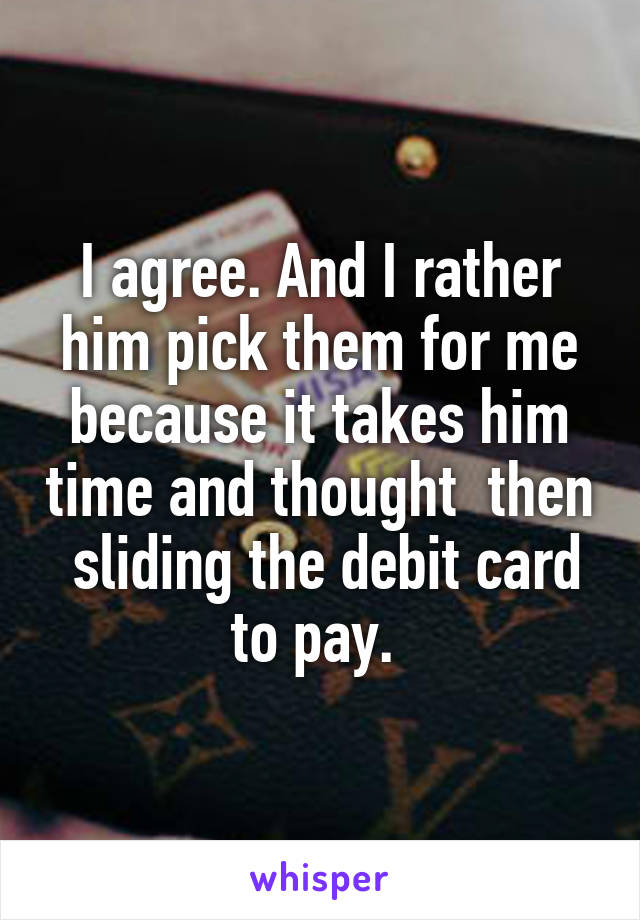 I agree. And I rather him pick them for me because it takes him time and thought  then  sliding the debit card to pay. 