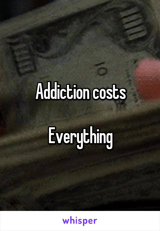 Addiction costs

Everything