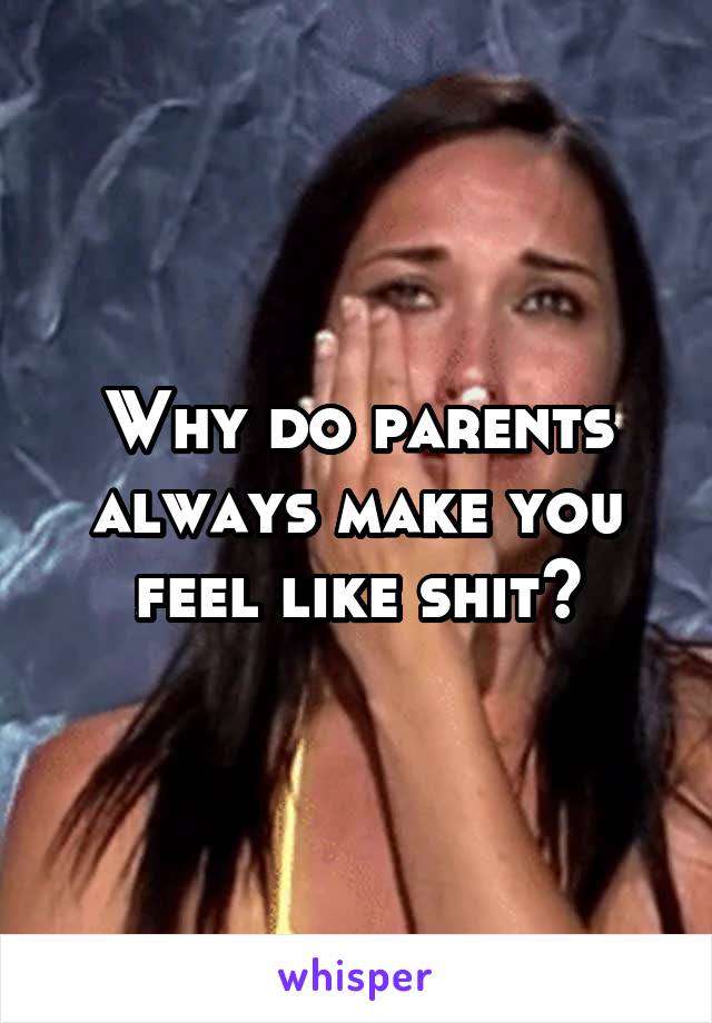 Why do parents always make you feel like shit?