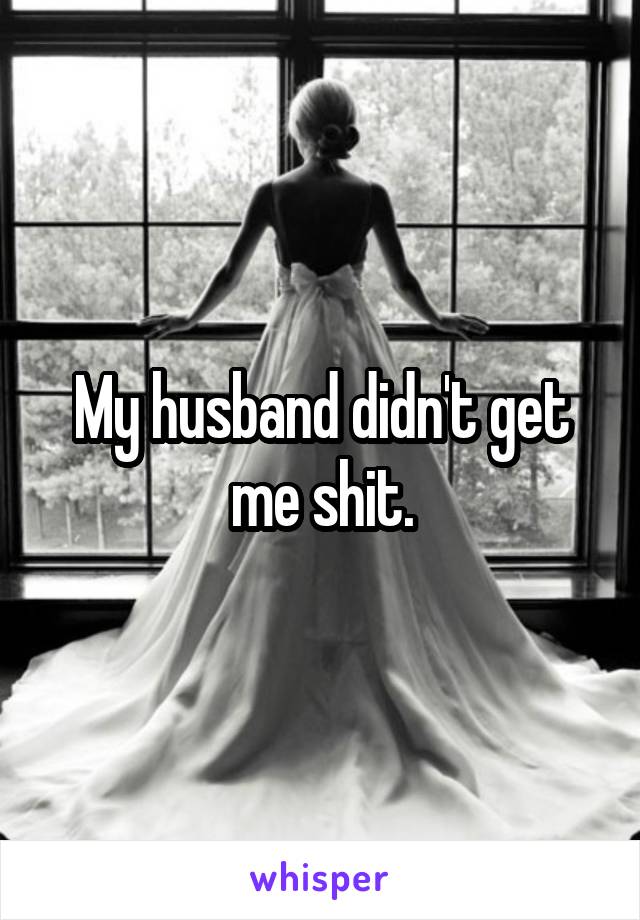 My husband didn't get me shit.