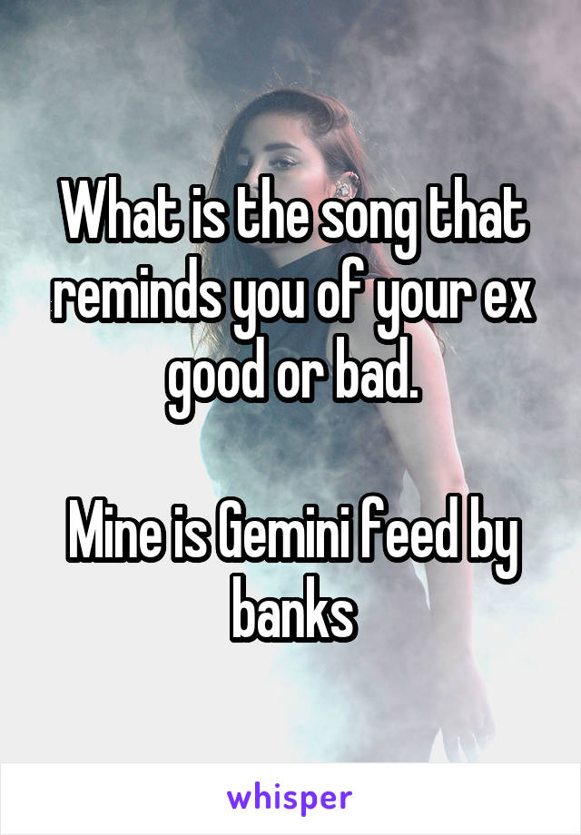 What is the song that reminds you of your ex good or bad.

Mine is Gemini feed by banks