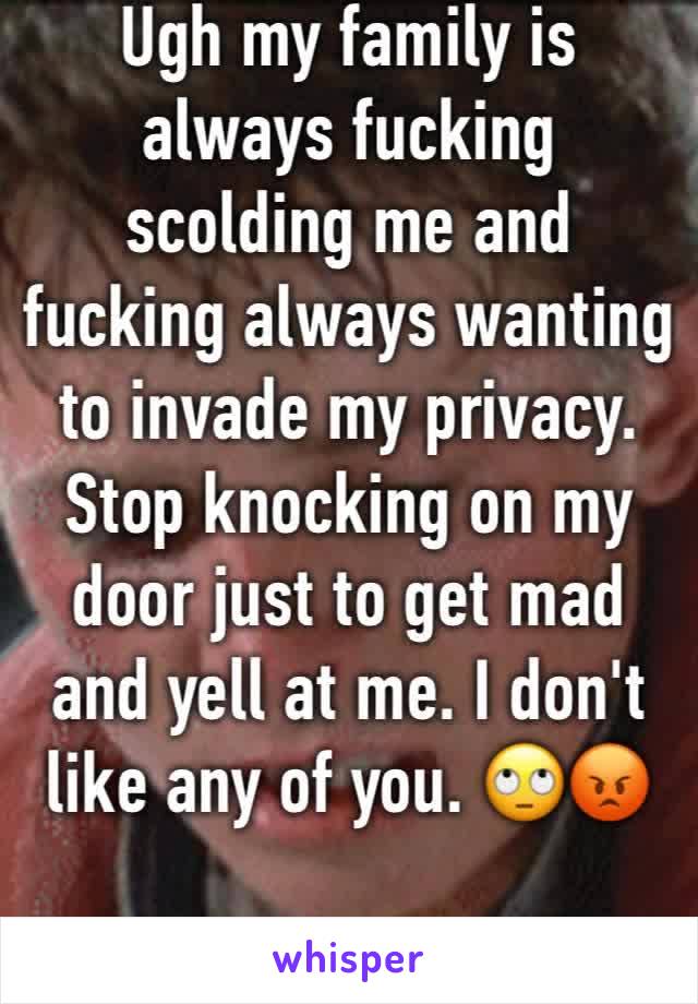 Ugh my family is always fucking scolding me and fucking always wanting to invade my privacy. Stop knocking on my door just to get mad and yell at me. I don't like any of you. 🙄😡 