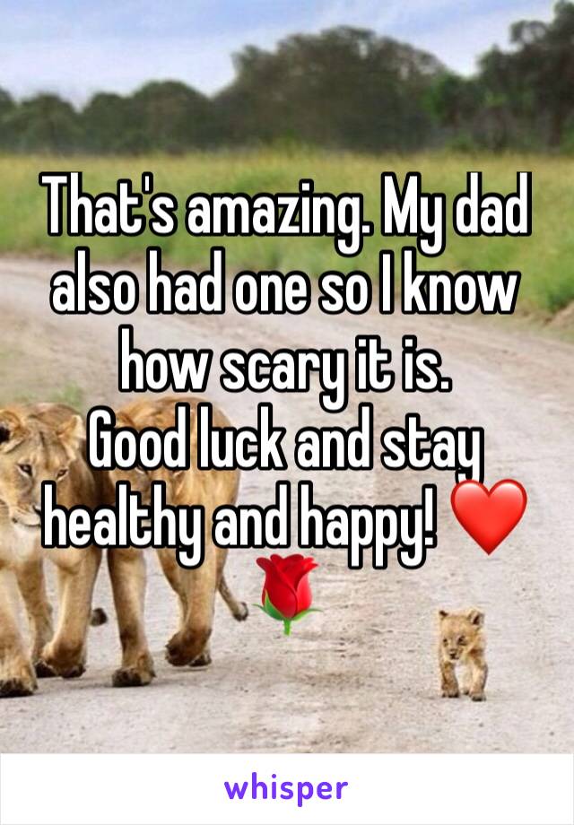 That's amazing. My dad also had one so I know how scary it is. 
Good luck and stay healthy and happy! ❤️🌹