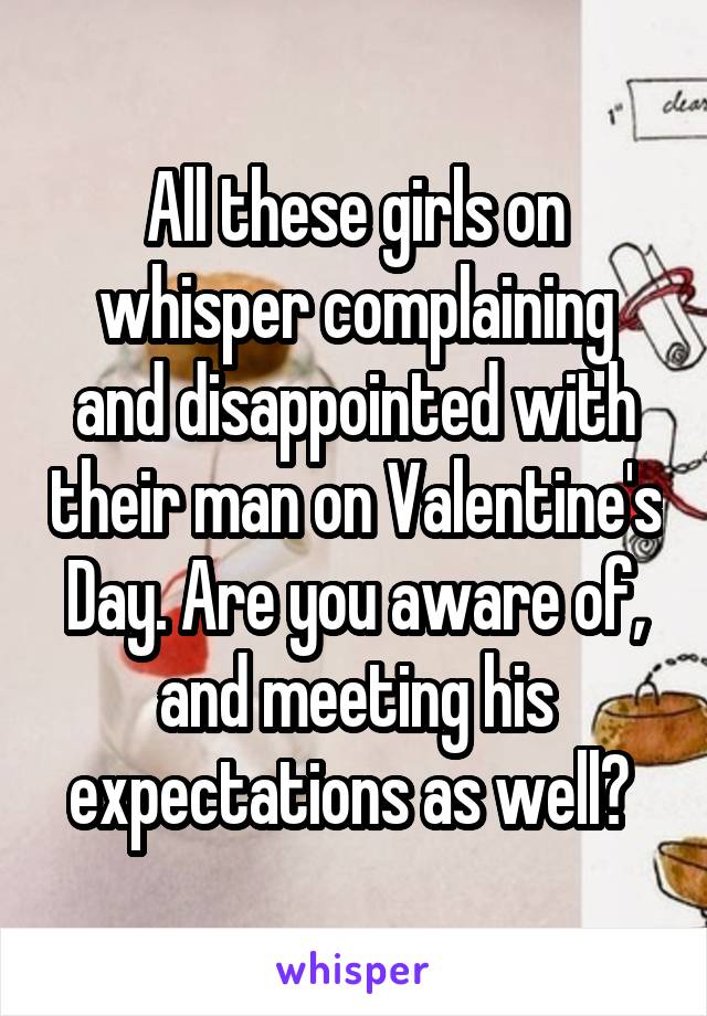 All these girls on whisper complaining and disappointed with their man on Valentine's Day. Are you aware of, and meeting his expectations as well? 