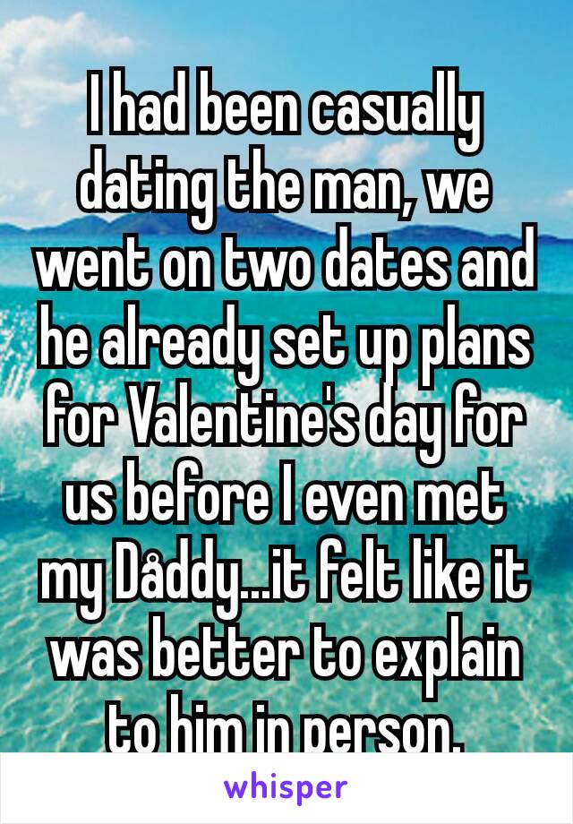 I had been casually dating the man, we went on two dates and he already set up plans for Valentine's day for us before I even met my Dåddy...it felt like it was better to explain to him in person.