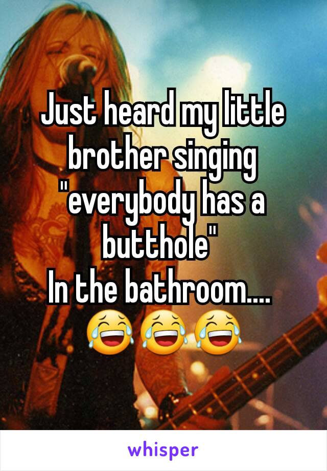 Just heard my little brother singing "everybody has a butthole" 
In the bathroom.... 
😂😂😂