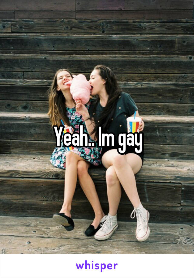 Yeah.. Im gay